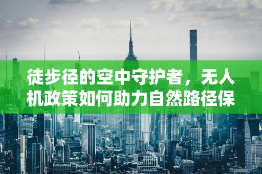 徒步径的空中守护者，无人机政策如何助力自然路径保护？