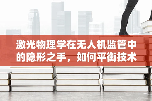 激光物理学在无人机监管中的隐形之手，如何平衡技术创新与安全？
