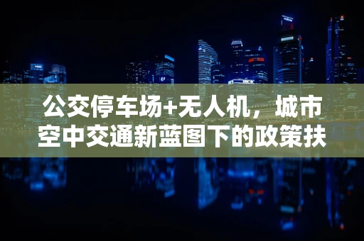 公交停车场+无人机，城市空中交通新蓝图下的政策扶持关键点