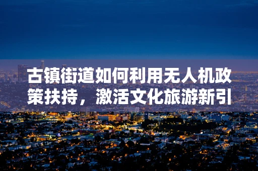 古镇街道如何利用无人机政策扶持，激活文化旅游新引擎？