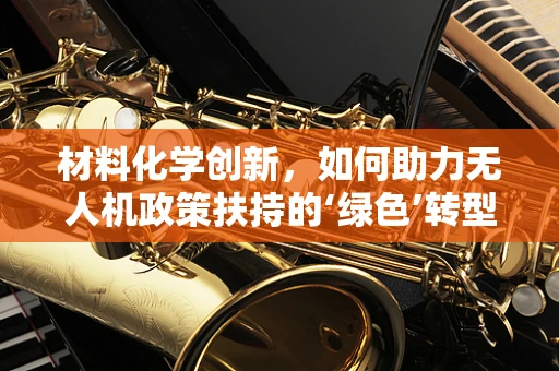 材料化学创新，如何助力无人机政策扶持的‘绿色’转型？