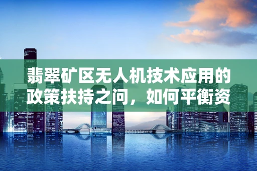 翡翠矿区无人机技术应用的政策扶持之问，如何平衡资源开发与环境保护？