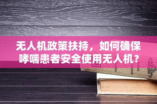 无人机政策扶持，如何确保哮喘患者安全使用无人机？