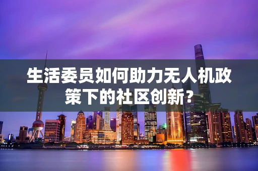 生活委员如何助力无人机政策下的社区创新？