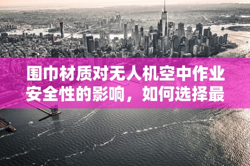 围巾材质对无人机空中作业安全性的影响，如何选择最合适的材质？