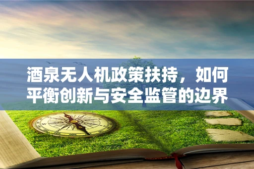 酒泉无人机政策扶持，如何平衡创新与安全监管的边界？