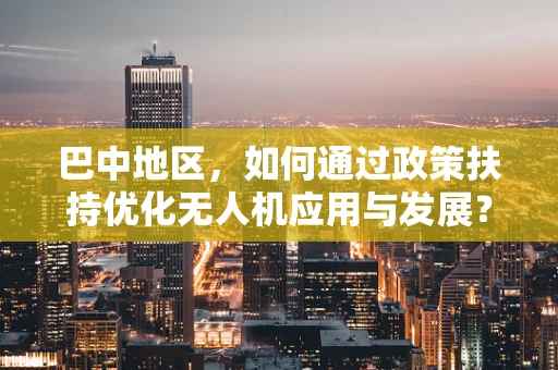 巴中地区，如何通过政策扶持优化无人机应用与发展？