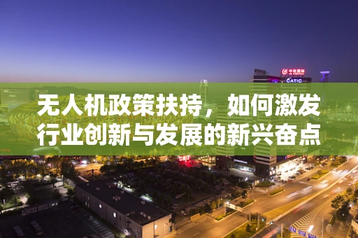 无人机政策扶持，如何激发行业创新与发展的新兴奋点？