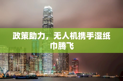 政策助力，无人机携手湿纸巾腾飞