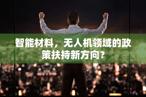 智能材料，无人机领域的政策扶持新方向？