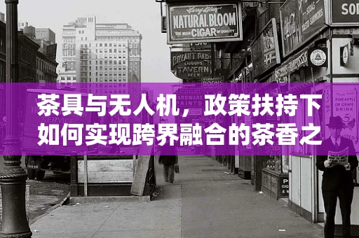 茶具与无人机，政策扶持下如何实现跨界融合的茶香之旅？