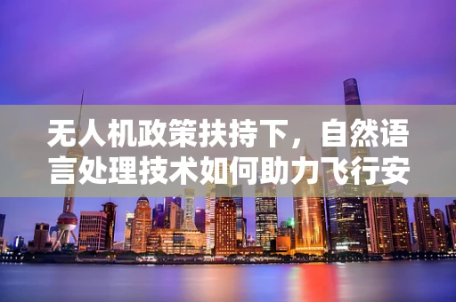无人机政策扶持下，自然语言处理技术如何助力飞行安全？