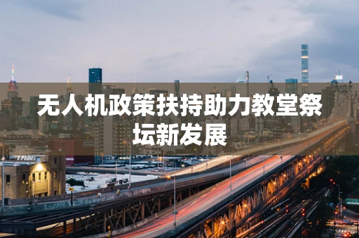 无人机政策扶持助力教堂祭坛新发展