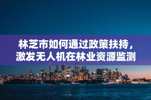 林芝市如何通过政策扶持，激发无人机在林业资源监测中的创新应用？