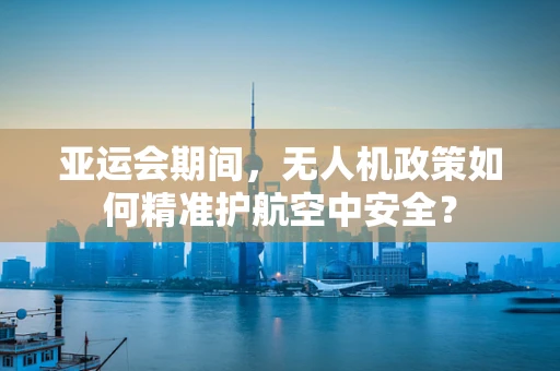 亚运会期间，无人机政策如何精准护航空中安全？