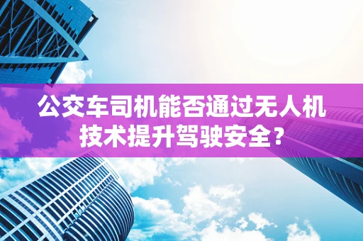 公交车司机能否通过无人机技术提升驾驶安全？