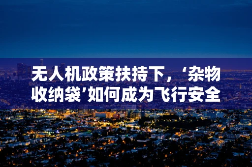 无人机政策扶持下，‘杂物收纳袋’如何成为飞行安全的隐形守护者？