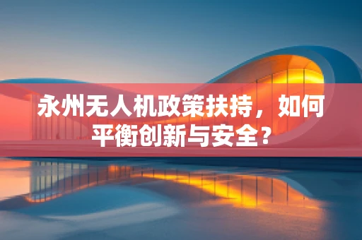 永州无人机政策扶持，如何平衡创新与安全？
