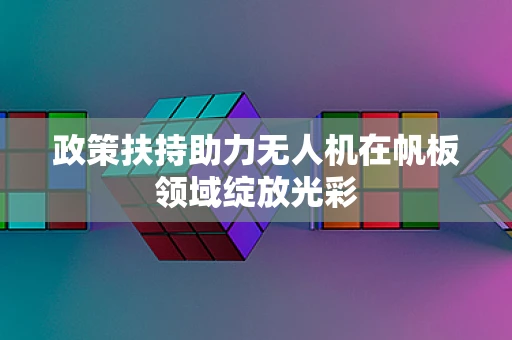 政策扶持助力无人机在帆板领域绽放光彩