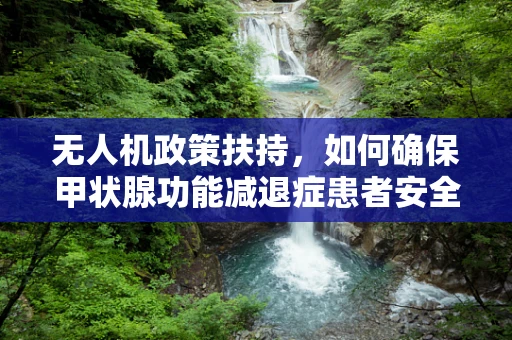 无人机政策扶持，如何确保甲状腺功能减退症患者安全飞行？