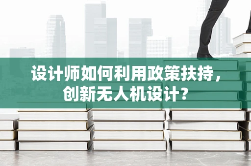 设计师如何利用政策扶持，创新无人机设计？