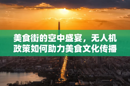 美食街的空中盛宴，无人机政策如何助力美食文化传播？
