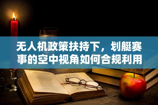 无人机政策扶持下，划艇赛事的空中视角如何合规利用？