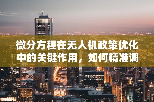 微分方程在无人机政策优化中的关键作用，如何精准调控飞行高度？