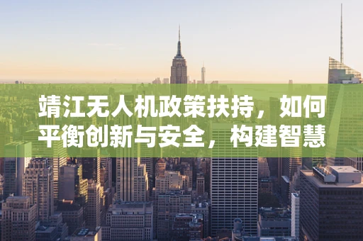 靖江无人机政策扶持，如何平衡创新与安全，构建智慧城市新篇章？