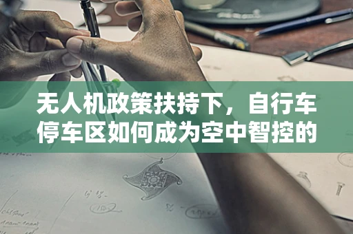 无人机政策扶持下，自行车停车区如何成为空中智控的新蓝海？