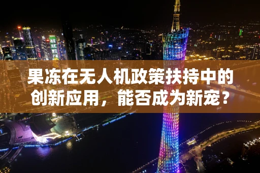 果冻在无人机政策扶持中的创新应用，能否成为新宠？