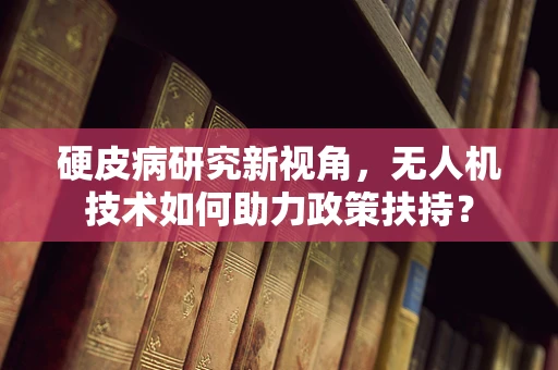 硬皮病研究新视角，无人机技术如何助力政策扶持？