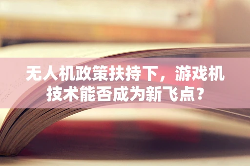 无人机政策扶持下，游戏机技术能否成为新飞点？