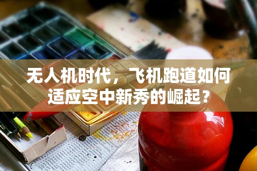 无人机时代，飞机跑道如何适应空中新秀的崛起？