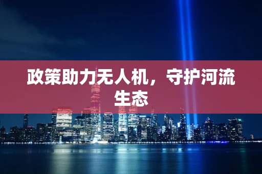 政策助力无人机，守护河流生态