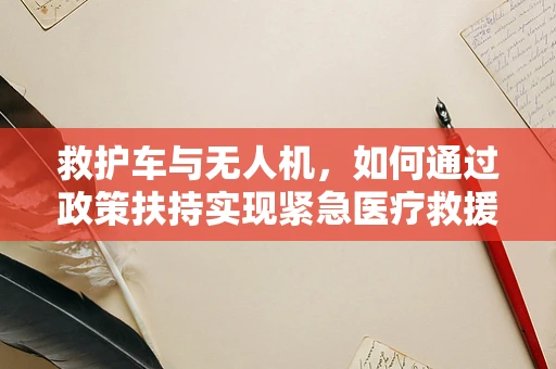 救护车与无人机，如何通过政策扶持实现紧急医疗救援的飞跃？