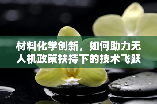 材料化学创新，如何助力无人机政策扶持下的技术飞跃？