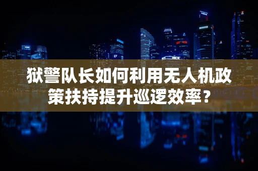 狱警队长如何利用无人机政策扶持提升巡逻效率？