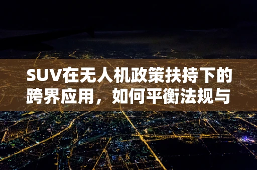 SUV在无人机政策扶持下的跨界应用，如何平衡法规与技术创新？