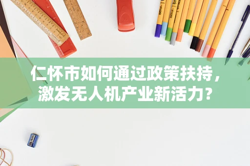 仁怀市如何通过政策扶持，激发无人机产业新活力？