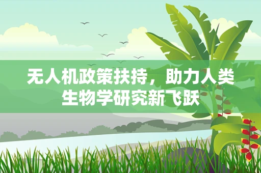 无人机政策扶持，助力人类生物学研究新飞跃