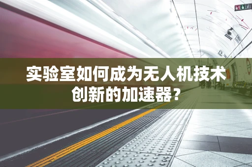 实验室如何成为无人机技术创新的加速器？