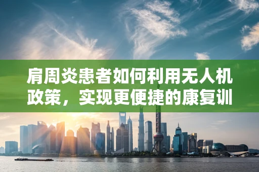 肩周炎患者如何利用无人机政策，实现更便捷的康复训练？