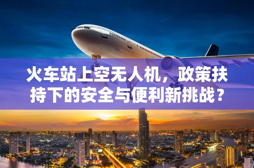 火车站上空无人机，政策扶持下的安全与便利新挑战？