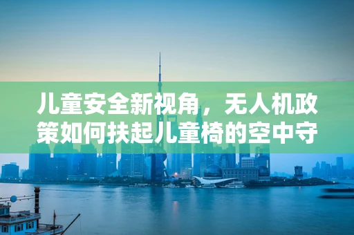 儿童安全新视角，无人机政策如何扶起儿童椅的空中守护？