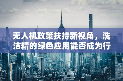 无人机政策扶持新视角，洗洁精的绿色应用能否成为行业绿色发展的新引擎？