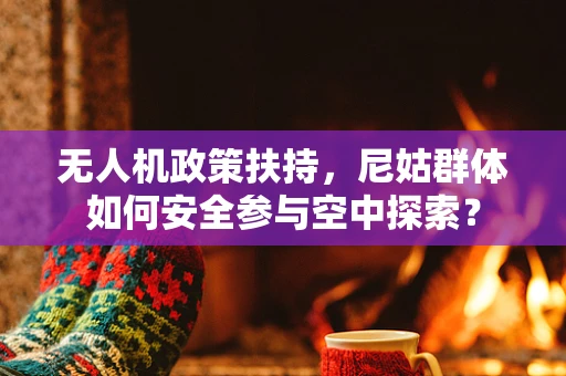 无人机政策扶持，尼姑群体如何安全参与空中探索？