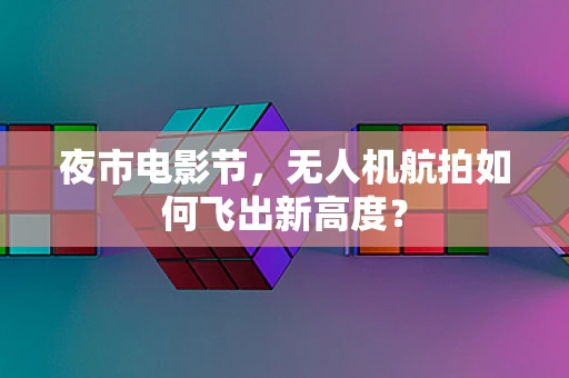 夜市电影节，无人机航拍如何飞出新高度？
