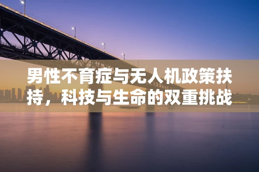 男性不育症与无人机政策扶持，科技与生命的双重挑战