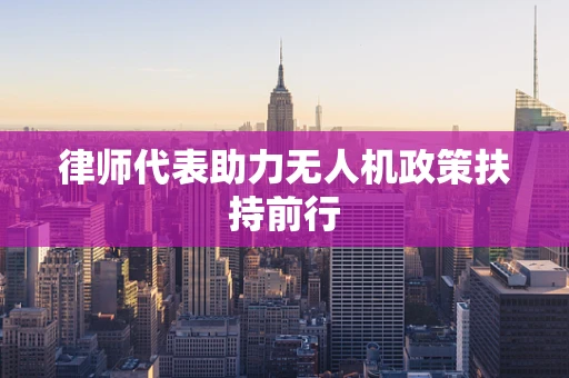 律师代表助力无人机政策扶持前行